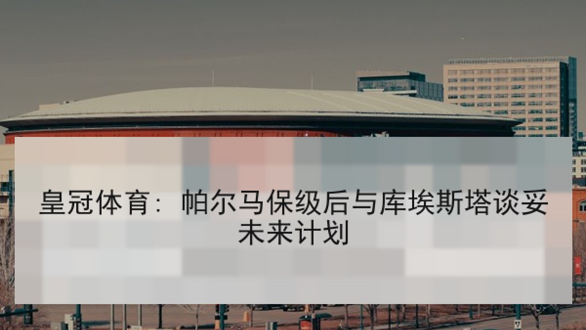 皇冠体育: 帕尔马保级后与库埃斯塔谈妥未来计划 皇冠体育: 帕尔马保级后与库埃斯塔谈妥未来计划