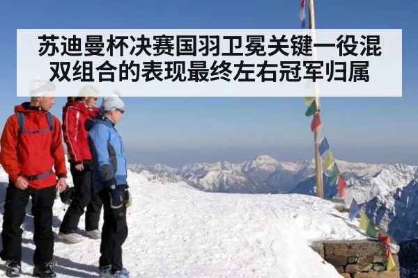 苏迪曼杯决赛国羽卫冕关键一役混双组合的表现最终左右冠军归属