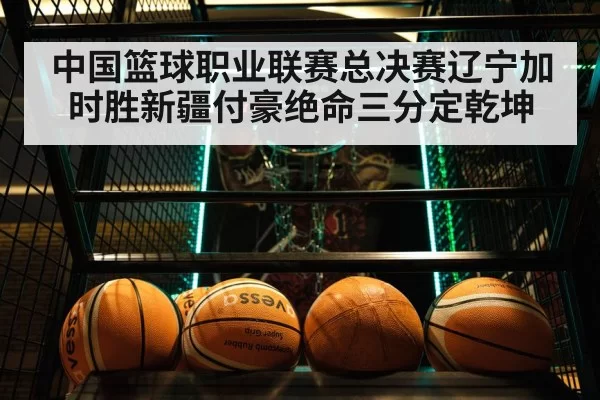 中国篮球职业联赛总决赛辽宁加时胜新疆付豪绝命三分定乾坤