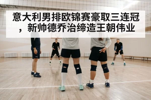 意大利男排欧锦赛豪取三连冠,新帅德乔治缔造王朝伟业