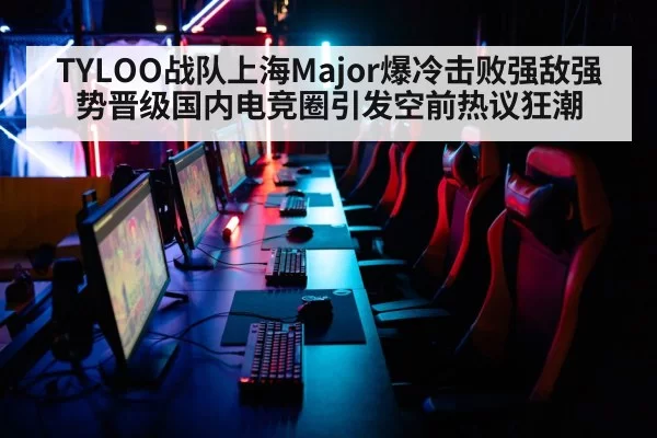 TYLOO战队上海Major爆冷击败强敌强势晋级国内电竞圈引发空前热议狂潮