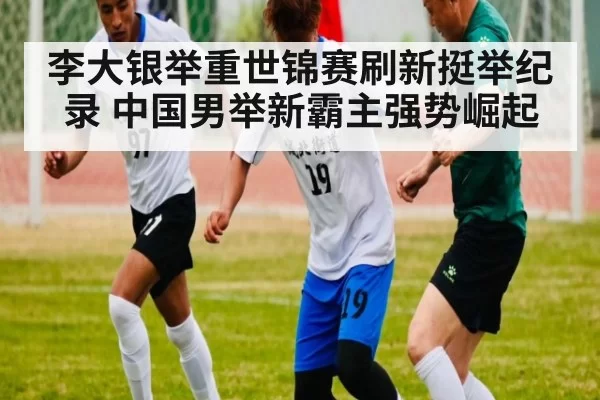 李大银举重世锦赛刷新挺举纪录 中国男举新霸主强势崛起